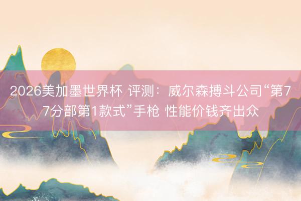 2026美加墨世界杯 评测：威尔森搏斗公司“第77分部第1款式”手枪 性能价钱齐出众