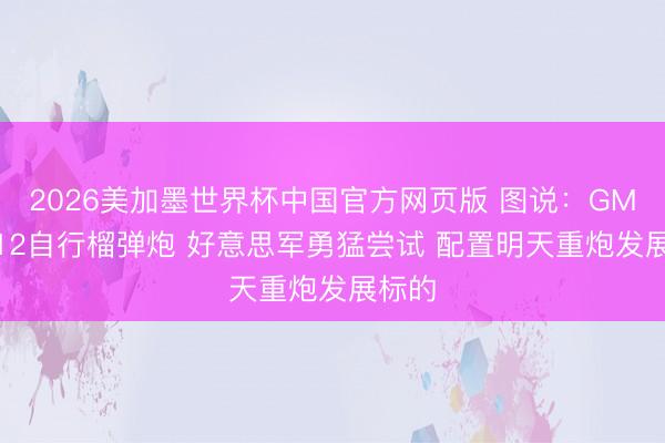 2026美加墨世界杯中国官方网页版 图说：GMC M12自行榴弹炮 好意思军勇猛尝试 配置明天重炮发展标的