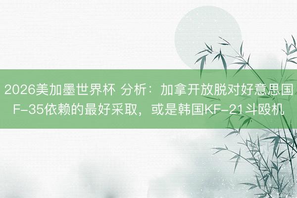 2026美加墨世界杯 分析：加拿开放脱对好意思国F-35依赖的最好采取，或是韩国KF-21斗殴机