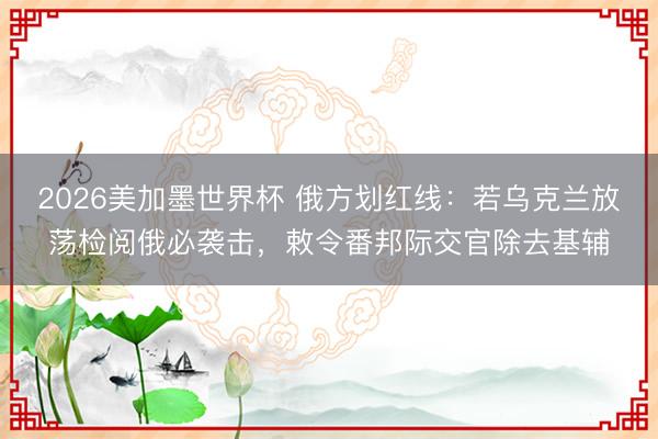2026美加墨世界杯 俄方划红线：若乌克兰放荡检阅俄必袭击，敕令番邦际交官除去基辅
