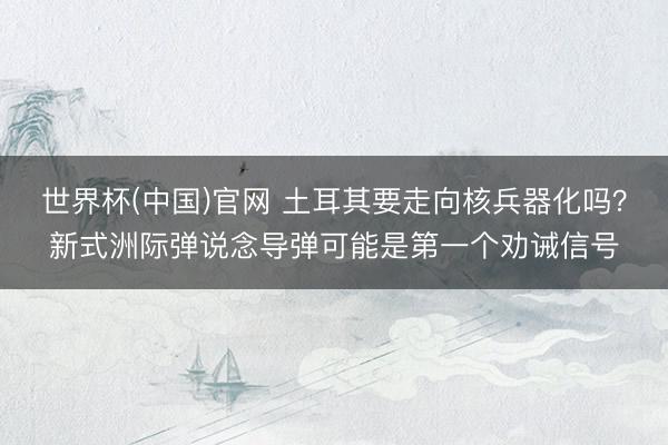 世界杯(中国)官网 土耳其要走向核兵器化吗？新式洲际弹说念导弹可能是第一个劝诫信号