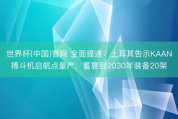 世界杯(中国)官网 全面提速：土耳其告示KAAN搏斗机启航点量产，蓄意到2030年装备20架