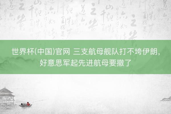 世界杯(中国)官网 三支航母舰队打不垮伊朗，好意思军起先进航母要撤了
