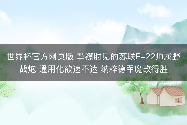 世界杯官方网页版 掣襟肘见的苏联F-22师属野战炮 通用化欲速不达 纳粹德军魔改得胜