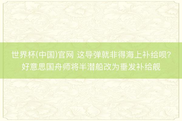 世界杯(中国)官网 这导弹就非得海上补给呗？好意思国舟师将半潜船改为垂发补给舰