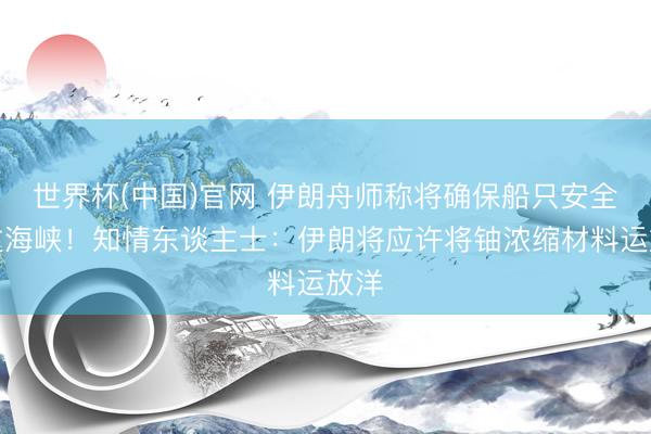 世界杯(中国)官网 伊朗舟师称将确保船只安全通过海峡！知情东谈主士：伊朗将应许将铀浓缩材料运放洋