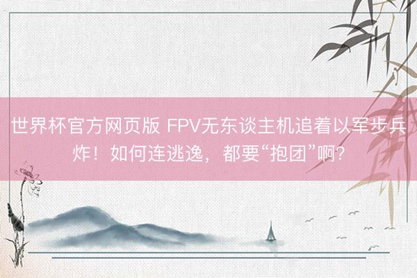 世界杯官方网页版 FPV无东谈主机追着以军步兵炸!如何连逃逸,都要“抱团”啊?
