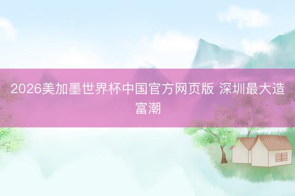 2026美加墨世界杯中国官方网页版 深圳最大造富潮