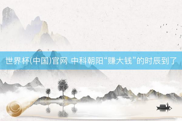 世界杯(中国)官网 中科朝阳“赚大钱”的时辰到了