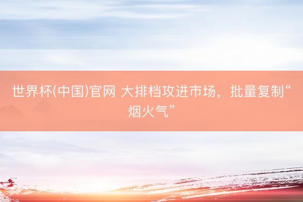 世界杯(中国)官网 大排档攻进市场,批量复制“烟火气”