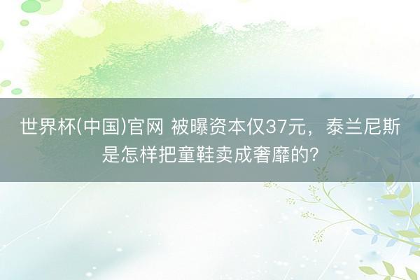 世界杯(中国)官网 被曝资本仅37元，泰兰尼斯是怎样把童鞋卖成奢靡的？