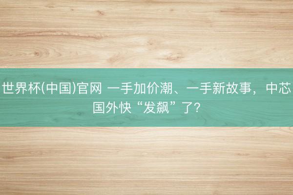 世界杯(中国)官网 一手加价潮、一手新故事，中芯国外快 “发飙” 了？