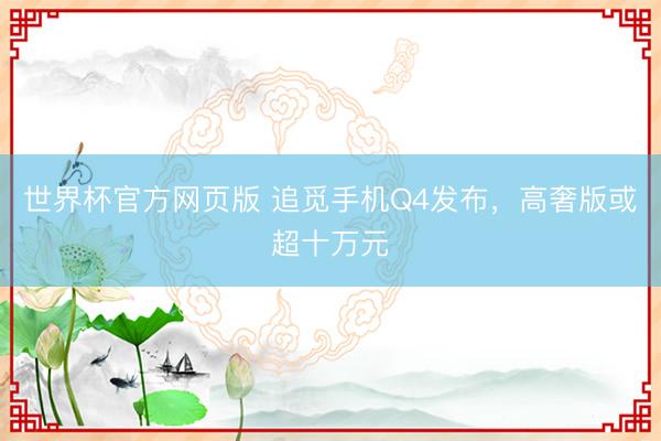 世界杯官方网页版 追觅手机Q4发布，高奢版或超十万元