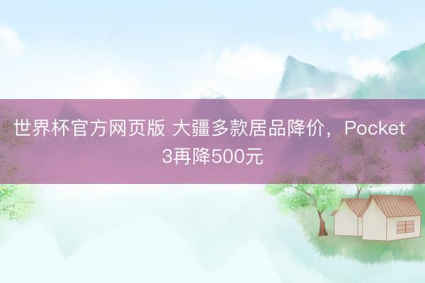 世界杯官方网页版 大疆多款居品降价，Pocket 3再降500元