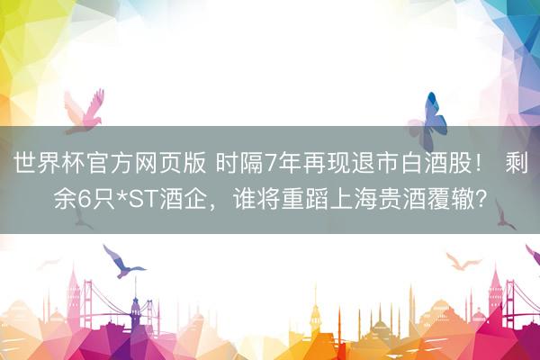 世界杯官方网页版 时隔7年再现退市白酒股！ 剩余6只*ST酒企，谁将重蹈上海贵酒覆辙？
