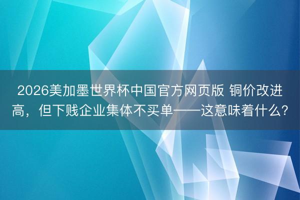 2026美加墨世界杯中国官方网页版 铜价改进高,但下贱企业集体不买单——这意味着什么?