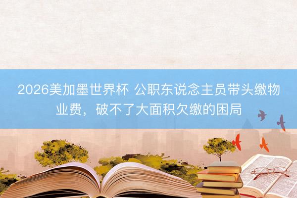 2026美加墨世界杯 公职东说念主员带头缴物业费,破不了大面积欠缴的困局