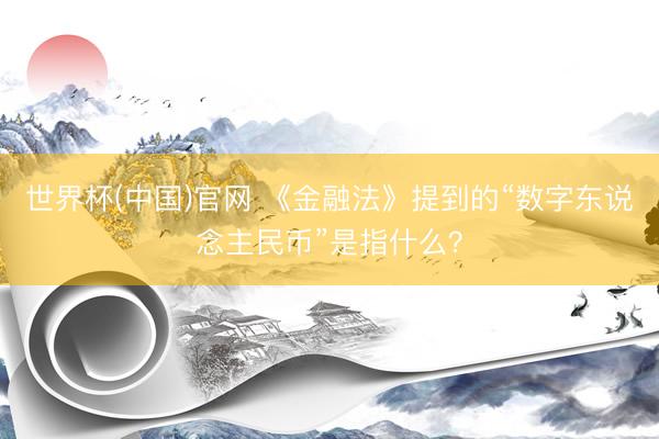 世界杯(中国)官网 《金融法》提到的“数字东说念主民币”是指什么?