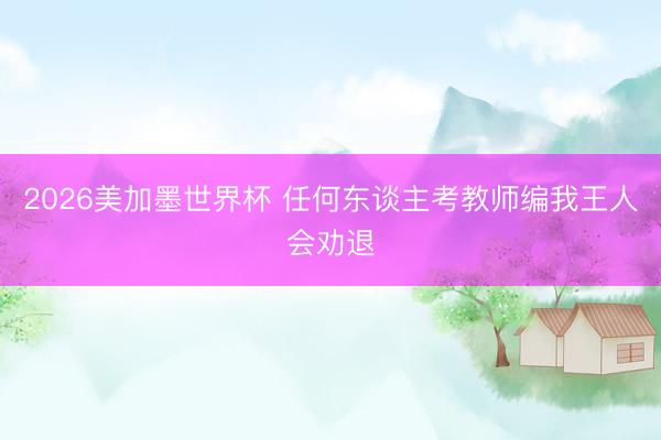 2026美加墨世界杯 任何东谈主考教师编我王人会劝退