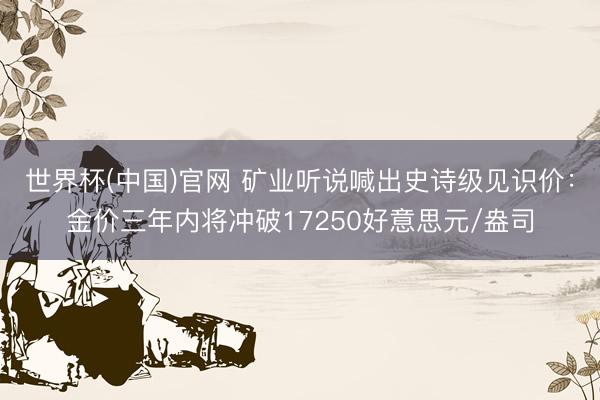 世界杯(中国)官网 矿业听说喊出史诗级见识价：金价三年内将冲破17250好意思元/盎司