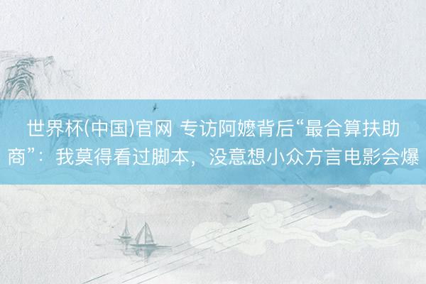世界杯(中国)官网 专访阿嬷背后“最合算扶助商”：我莫得看过脚本，没意想小众方言电影会爆