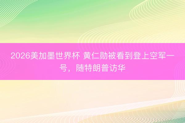 2026美加墨世界杯 黄仁勋被看到登上空军一号,随特朗普访华