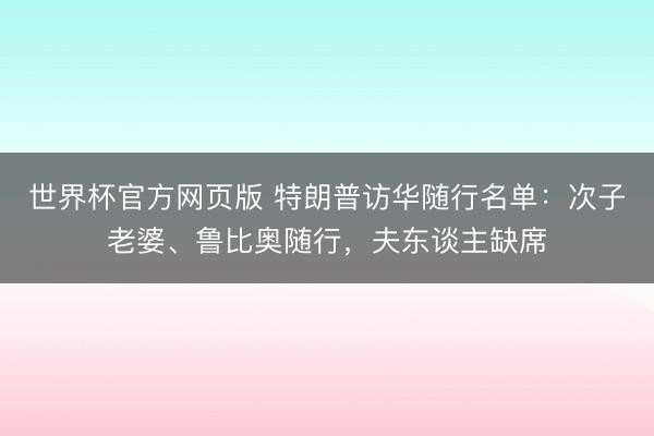 世界杯官方网页版 特朗普访华随行名单：次子老婆、鲁比奥随行，夫东谈主缺席