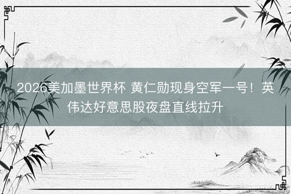 2026美加墨世界杯 黄仁勋现身空军一号！英伟达好意思股夜盘直线拉升