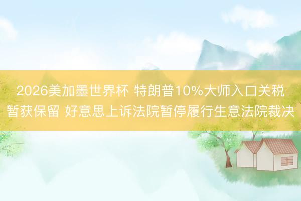 2026美加墨世界杯 特朗普10%大师入口关税暂获保留 好意思上诉法院暂停履行生意法院裁决