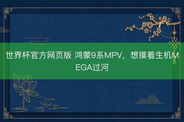 世界杯官方网页版 鸿蒙9系MPV，想摸着生机MEGA过河
