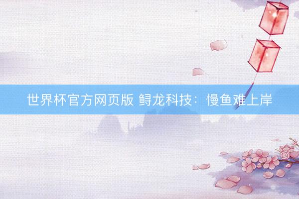 世界杯官方网页版 鲟龙科技：慢鱼难上岸