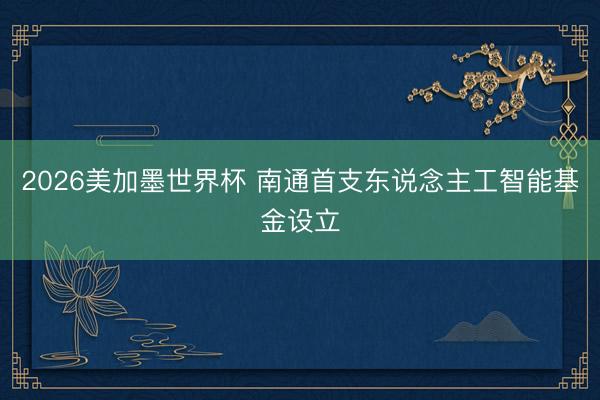 2026美加墨世界杯 南通首支东说念主工智能基金设立