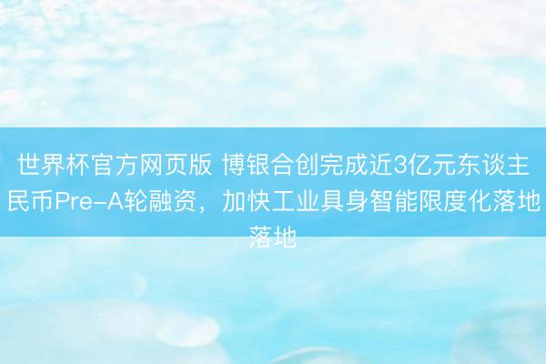 世界杯官方网页版 博银合创完成近3亿元东谈主民币Pre-A轮融资，加快工业具身智能限度化落地