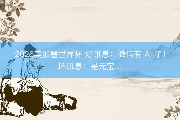 2026美加墨世界杯 好讯息：微信有 AI 了！坏讯息：是元宝…
