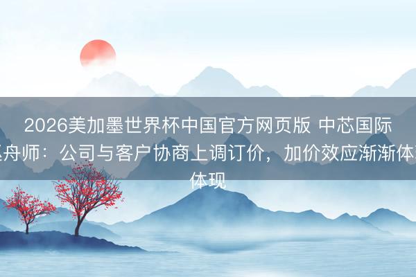 2026美加墨世界杯中国官方网页版 中芯国际赵舟师：公司与客户协商上调订价，加价效应渐渐体现