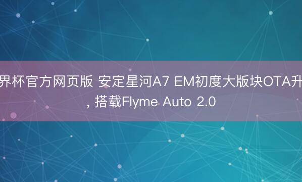 世界杯官方网页版 安定星河A7 EM初度大版块OTA升级， 搭载Flyme Auto 2.0