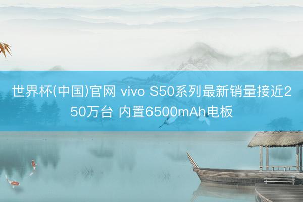世界杯(中国)官网 vivo S50系列最新销量接近250万台 内置6500mAh电板