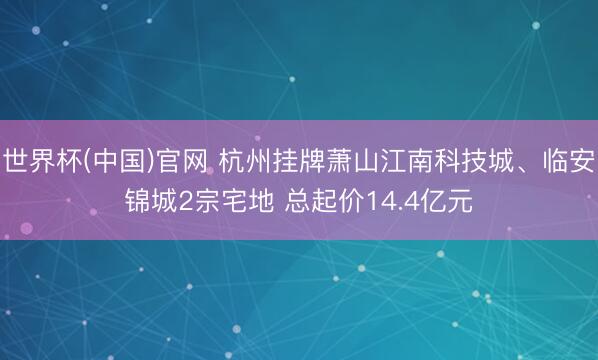世界杯(中国)官网 杭州挂牌萧山江南科技城、临安锦城2宗宅地 总起价14.4亿元