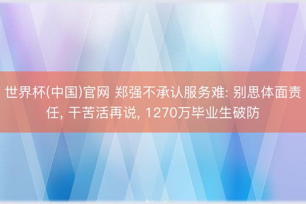 世界杯(中国)官网 郑强不承认服务难: 别思体面责任, 干苦活再说, 1270万毕业生破防