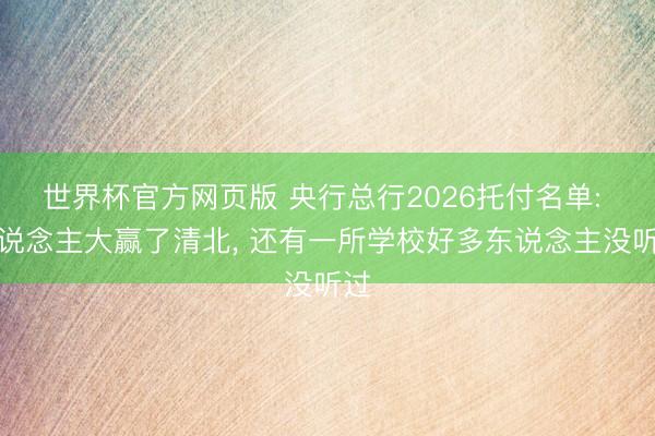 世界杯官方网页版 央行总行2026托付名单: 东说念主大赢了清北, 还有一所学校好多东说念主没听过