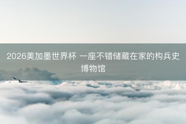 2026美加墨世界杯 一座不错储藏在家的构兵史博物馆