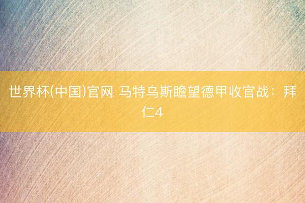 世界杯(中国)官网 马特乌斯瞻望德甲收官战：拜仁4