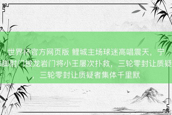 世界杯官方网页版 鲤城主场球迷高唱震天，宁德豪华声势26脚射门被龙岩门将小王屡次扑救，三轮零封让质疑者集体千里默