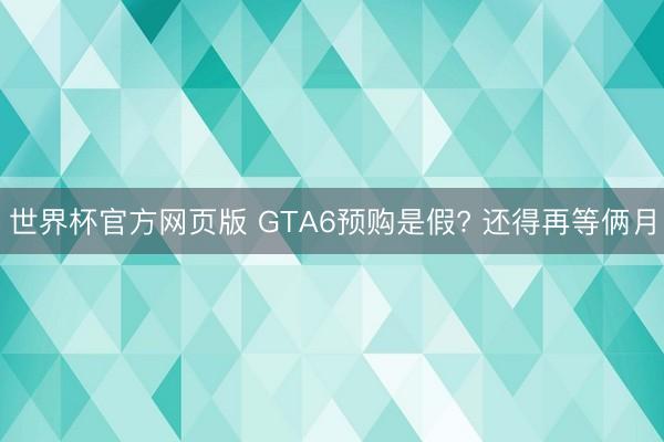 世界杯官方网页版 GTA6预购是假? 还得再等俩月