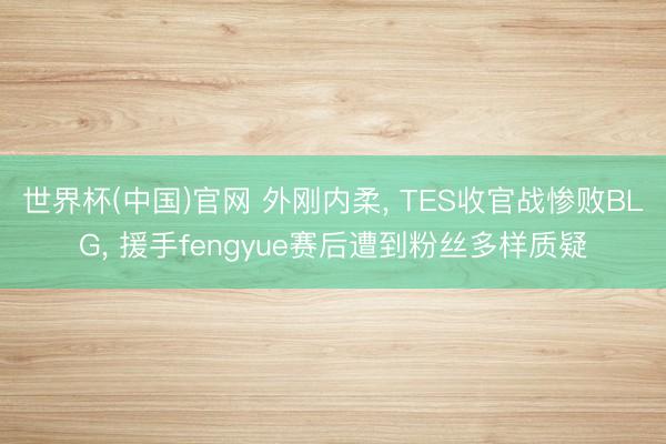 世界杯(中国)官网 外刚内柔， TES收官战惨败BLG， 援手fengyue赛后遭到粉丝多样质疑