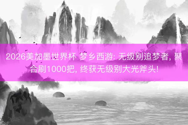 2026美加墨世界杯 梦乡西游: 无级别追梦者， 聚合刷1000把， 终获无级别大光斧头!