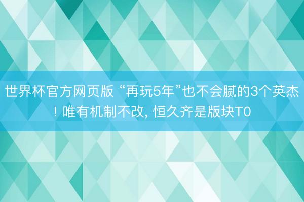 世界杯官方网页版 “再玩5年”也不会腻的3个英杰! 唯有机制不改， 恒久齐是版块T0