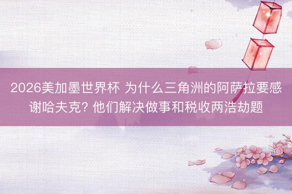 2026美加墨世界杯 为什么三角洲的阿萨拉要感谢哈夫克? 他们解决做事和税收两浩劫题