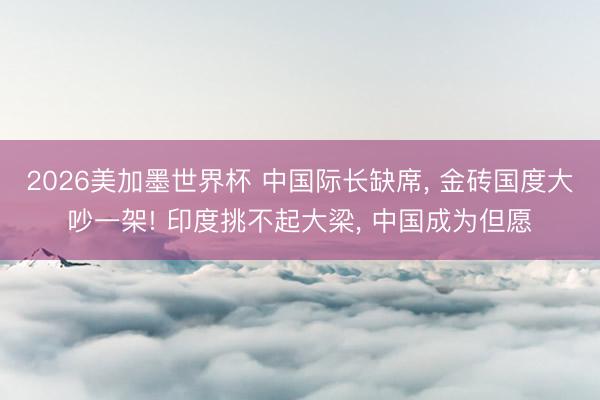 2026美加墨世界杯 中国际长缺席， 金砖国度大吵一架! 印度挑不起大梁， 中国成为但愿