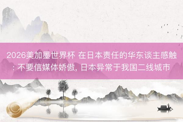 2026美加墨世界杯 在日本责任的华东谈主感触: 不要信媒体娇傲, 日本异常于我国二线城市